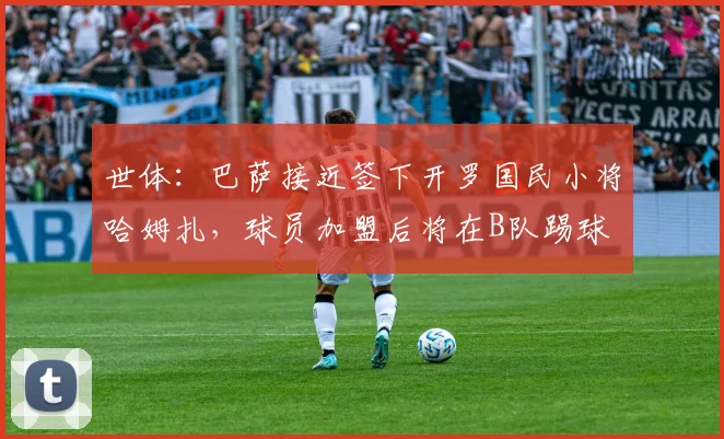 世体：巴萨接近签下开罗国民小将哈姆扎，球员加盟后将在B队踢球