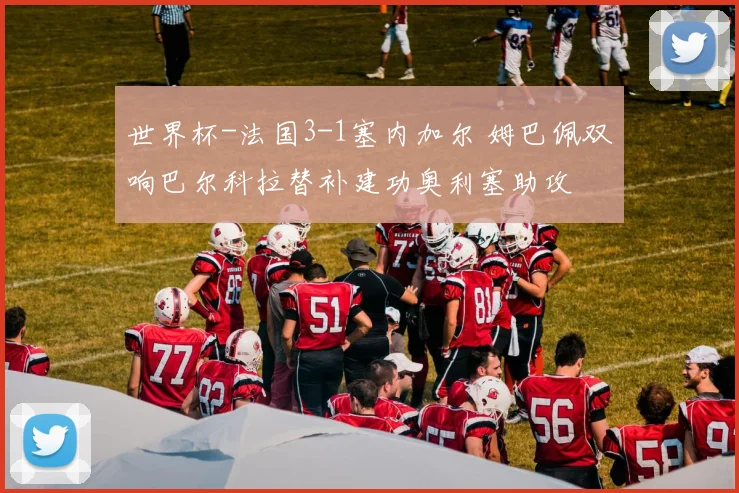 世界杯-法国3-1塞内加尔 姆巴佩双响巴尔科拉替补建功奥利塞助攻