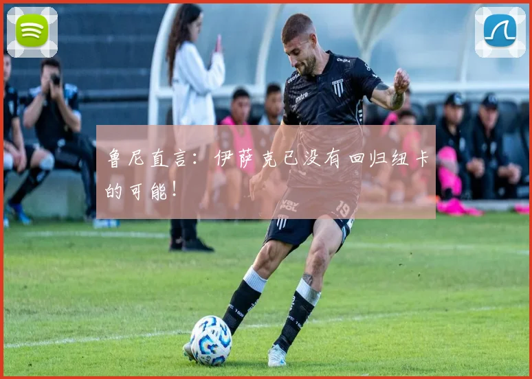 鲁尼直言：伊萨克已没有回归纽卡的可能！