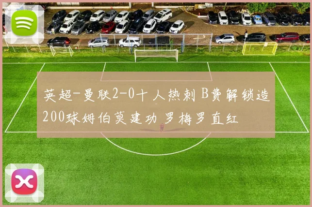 英超-曼联2-0十人热刺 B费解锁造200球姆伯莫建功 罗梅罗直红